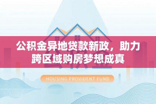 南昌公积金异地贷款新政，助力跨区域购房梦想成真