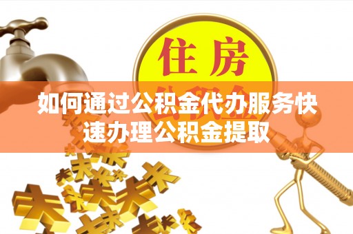 南昌如何通过公积金代办服务快速办理公积金提取