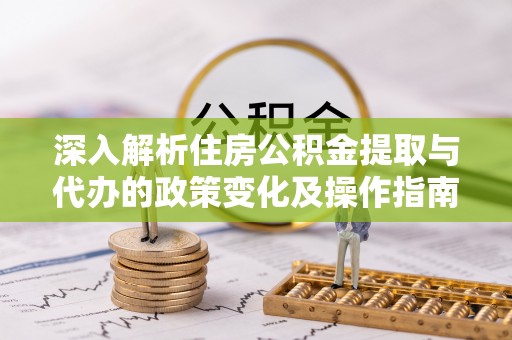 南昌深入解析住房公积金提取与代办的政策变化及操作指南