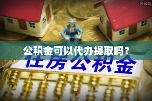 南昌公积金可以代办提取吗？