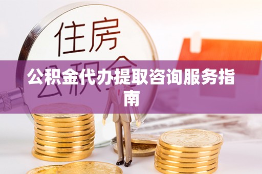 南昌公积金代办提取咨询服务指南