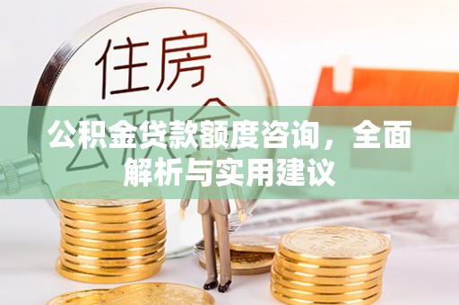 南昌公积金贷款额度咨询，全面解析与实用建议