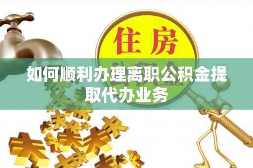 南昌如何顺利办理离职公积金提取代办业务