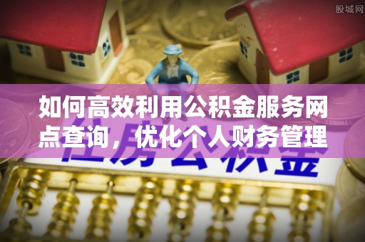 南昌如何高效利用公积金服务网点查询，优化个人财务管理