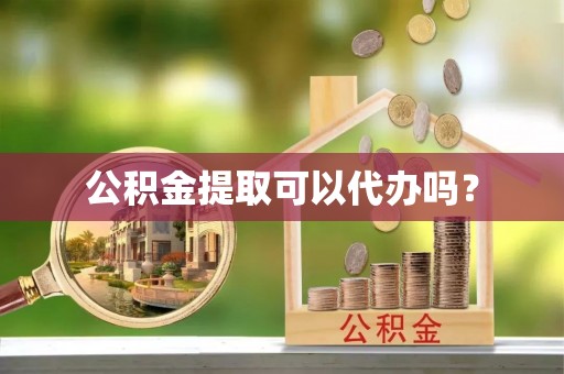 南昌公积金提取可以代办吗？