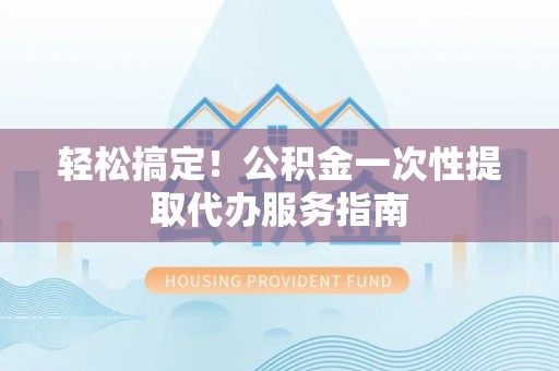 南昌轻松搞定！公积金一次性提取代办服务指南