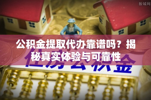 南昌公积金提取代办靠谱吗？揭秘真实体验与可靠性