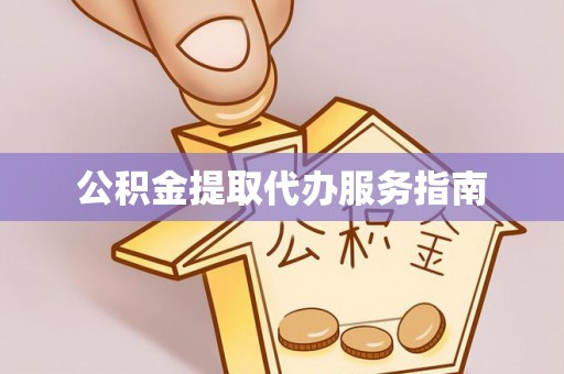 南昌公积金提取代办服务指南