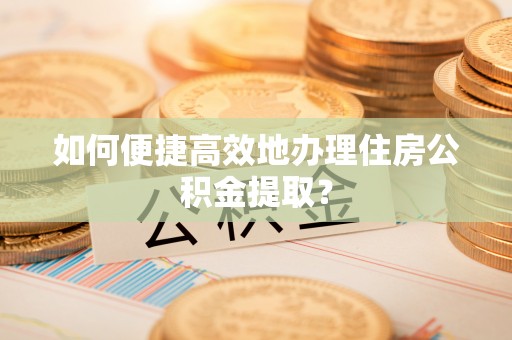 南昌如何便捷高效地办理住房公积金提取？