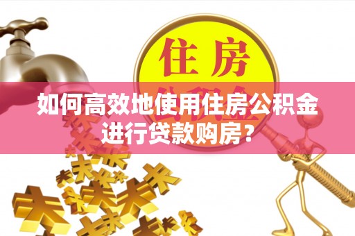 南昌如何高效地使用住房公积金进行贷款购房？