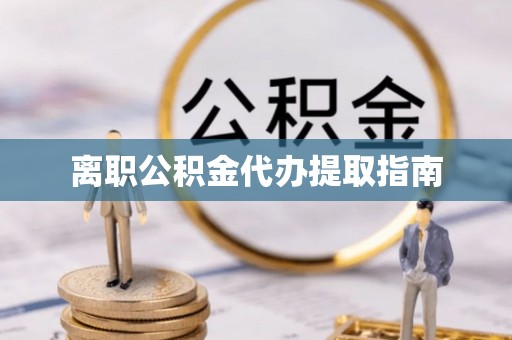 南昌离职公积金代办提取指南