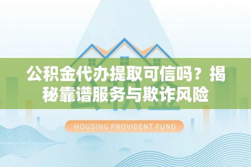南昌公积金代办提取可信吗？揭秘靠谱服务与欺诈风险