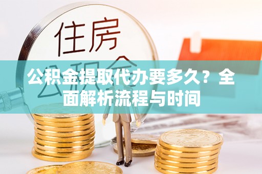 南昌公积金提取代办要多久？全面解析流程与时间