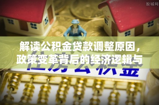 南昌解读公积金贷款调整原因，政策变革背后的经济逻辑与民生影响
